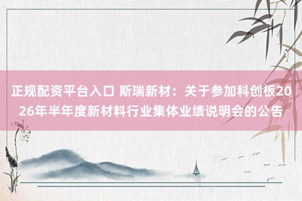 正规配资平台入口 斯瑞新材：关于参加科创板2026年半年度新材料行业集体业绩说明会的公告