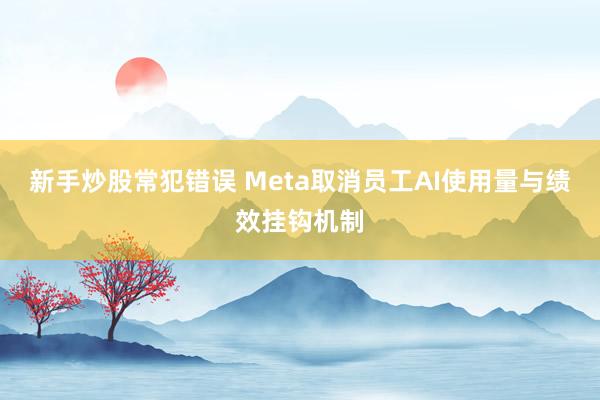 新手炒股常犯错误 Meta取消员工AI使用量与绩效挂钩机制