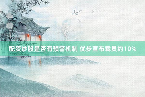 配资炒股是否有预警机制 优步宣布裁员约10%