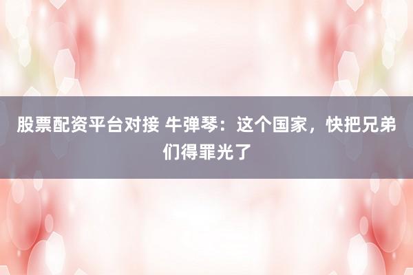 股票配资平台对接 牛弹琴：这个国家，快把兄弟们得罪光了