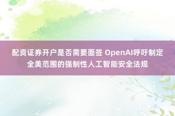 配资证券开户是否需要面签 OpenAI呼吁制定全美范围的强制性人工智能安全法规