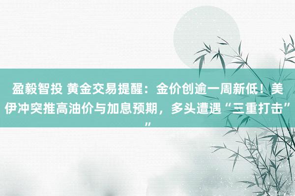 盈毅智投 黄金交易提醒：金价创逾一周新低！美伊冲突推高油价与加息预期，多头遭遇“三重打击”