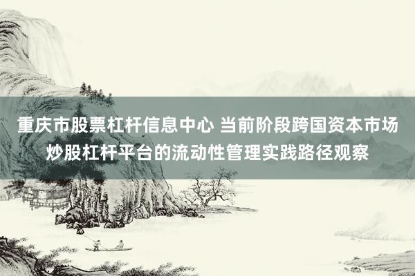 重庆市股票杠杆信息中心 当前阶段跨国资本市场炒股杠杆平台的流动性管理实践路径观察
