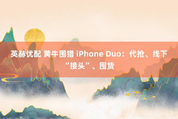 英赫优配 黄牛围猎 iPhone Duo：代抢、线下“接头”、囤货