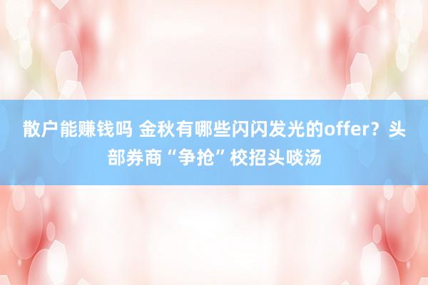 散户能赚钱吗 金秋有哪些闪闪发光的offer？头部券商“争抢”校招头啖汤