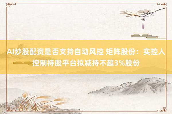 AI炒股配资是否支持自动风控 矩阵股份：实控人控制持股平台拟减持不超3%股份