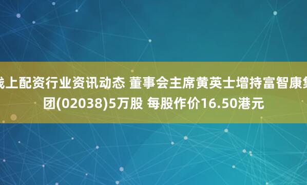 线上配资行业资讯动态 董事会主席黄英士增持富智康集团(02038)5万股 每股作价16.50港元