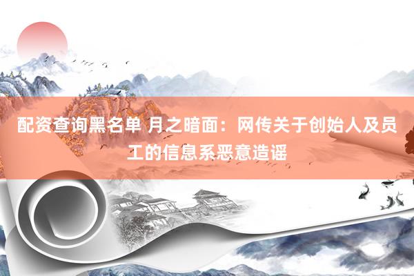 配资查询黑名单 月之暗面：网传关于创始人及员工的信息系恶意造谣