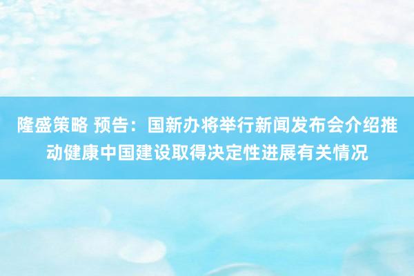 隆盛策略 预告：国新办将举行新闻发布会介绍推动健康中国建设取得决定性进展有关情况