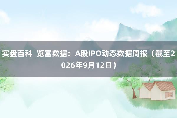 实盘百科  览富数据：A股IPO动态数据周报（截至2026年9月12日）
