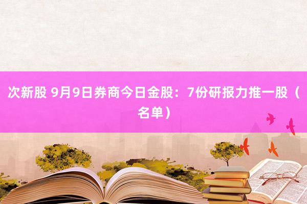 次新股 9月9日券商今日金股：7份研报力推一股（名单）