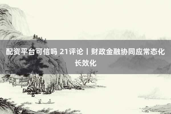 配资平台可信吗 21评论丨财政金融协同应常态化长效化