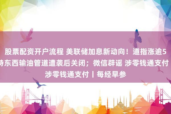 股票配资开户流程 美联储加息新动向！道指涨逾500点；沙特东西输油管道遭袭后关闭；微信辟谣 涉零钱通支付丨每经早参