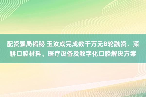 配资骗局揭秘 玉汝成完成数千万元B轮融资，深耕口腔材料、医疗设备及数字化口腔解决方案