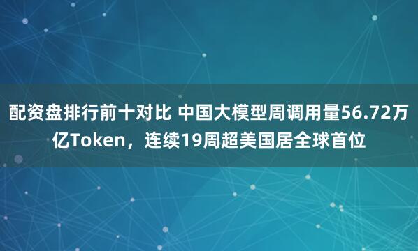 配资盘排行前十对比 中国大模型周调用量56.72万亿Token，连续19周超美国居全球首位