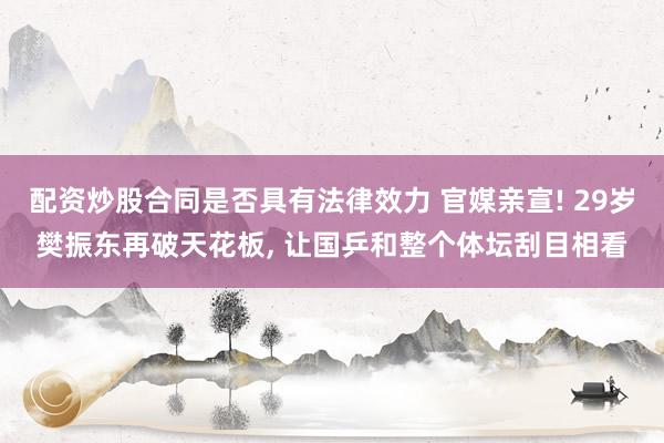 配资炒股合同是否具有法律效力 官媒亲宣! 29岁樊振东再破天花板, 让国乒和整个体坛刮目相看