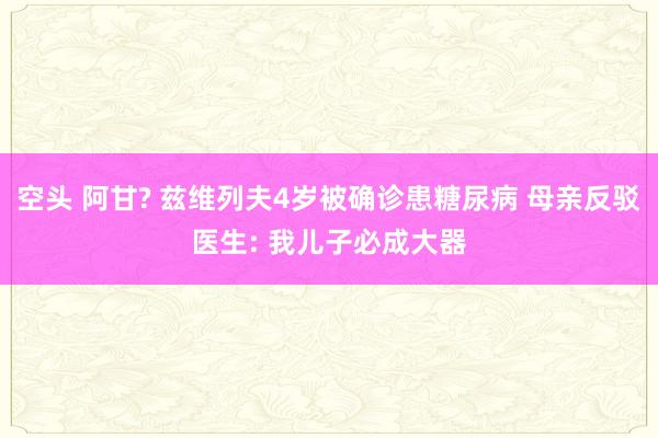 空头 阿甘? 兹维列夫4岁被确诊患糖尿病 母亲反驳医生: 我儿子必成大器