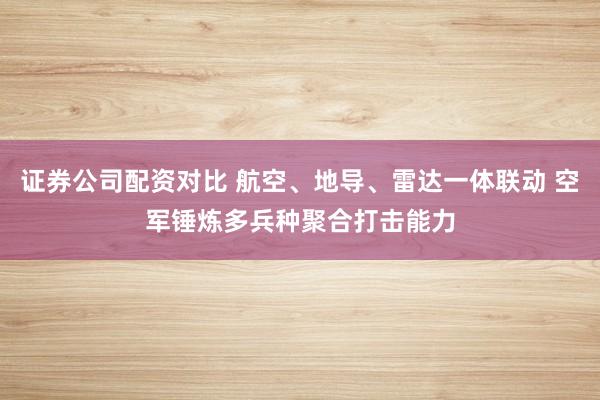 证券公司配资对比 航空、地导、雷达一体联动 空军锤炼多兵种聚合打击能力