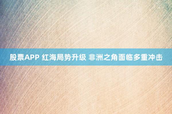 股票APP 红海局势升级 非洲之角面临多重冲击