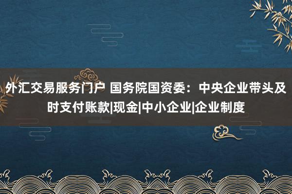 外汇交易服务门户 国务院国资委：中央企业带头及时支付账款|现金|中小企业|企业制度