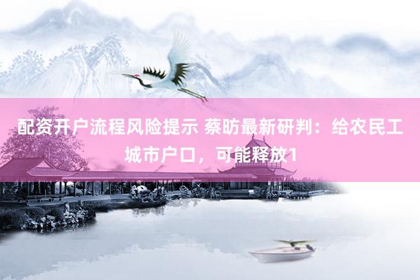 配资开户流程风险提示 蔡昉最新研判：给农民工城市户口，可能释放1