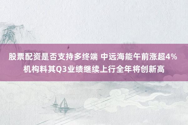 股票配资是否支持多终端 中远海能午前涨超4% 机构料其Q3业绩继续上行全年将创新高
