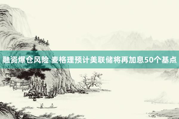 融资爆仓风险 麦格理预计美联储将再加息50个基点