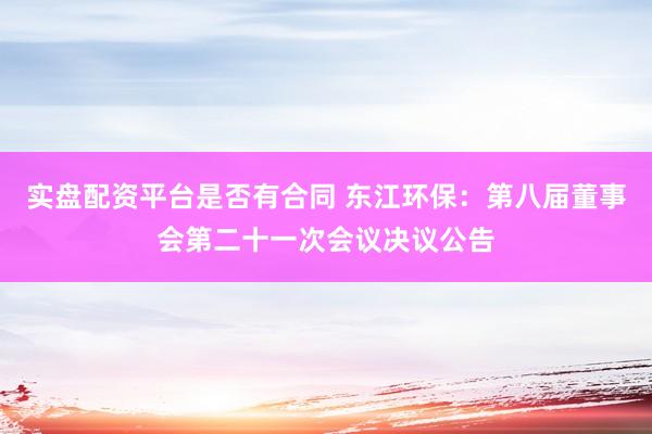实盘配资平台是否有合同 东江环保：第八届董事会第二十一次会议决议公告