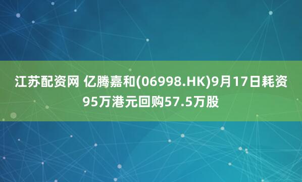 江苏配资网 亿腾嘉和(06998.HK)9月17日耗资95万港元回购57.5万股