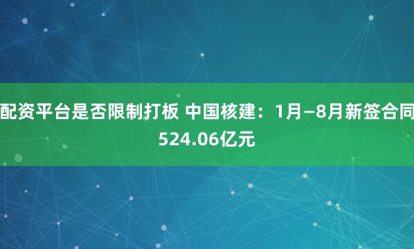 配资平台是否限制打板 中国核建：1月—8月新签合同524.06亿元