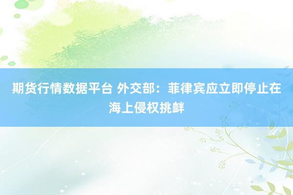 期货行情数据平台 外交部：菲律宾应立即停止在海上侵权挑衅