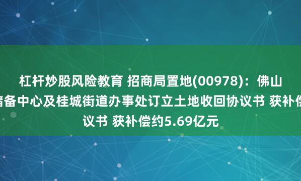 杠杆炒股风险教育 招商局置地(00978)：佛山宝华与土地储备中心及桂城街道办事处订立土地收回协议书 获补偿约5.69亿元