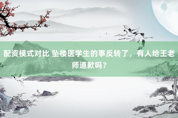 配资模式对比 坠楼医学生的事反转了，有人给王老师道歉吗？