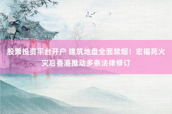 股票投资平台开户 建筑地盘全面禁烟！宏福苑火灾后香港推动多条法律修订