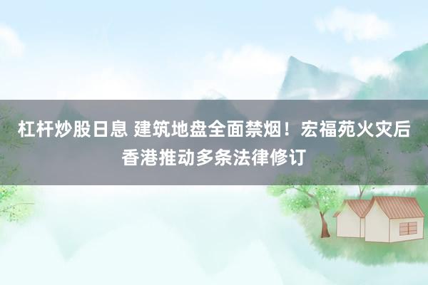 杠杆炒股日息 建筑地盘全面禁烟！宏福苑火灾后香港推动多条法律修订