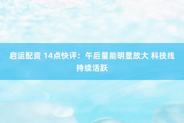 启运配资 14点快评：午后量能明显放大 科技线持续活跃