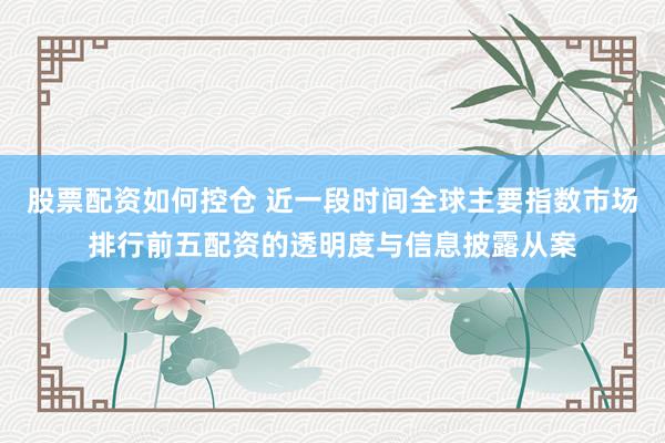 股票配资如何控仓 近一段时间全球主要指数市场排行前五配资的透明度与信息披露从案