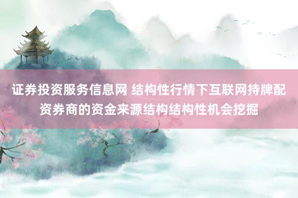 证券投资服务信息网 结构性行情下互联网持牌配资券商的资金来源结构结构性机会挖掘
