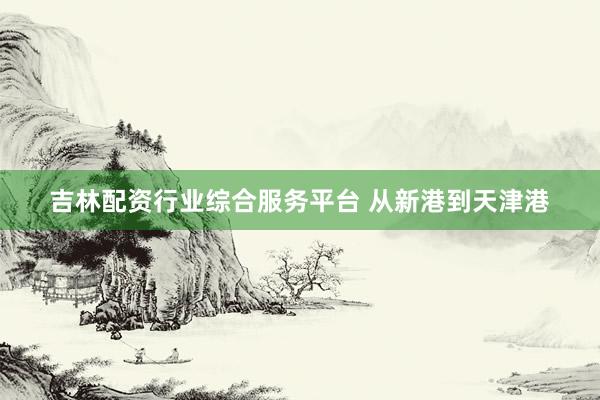 吉林配资行业综合服务平台 从新港到天津港