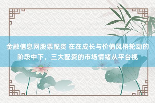 金融信息网股票配资 在在成长与价值风格轮动的阶段中下，三大配资的市场情绪从平台视
