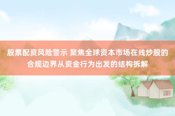 股票配资风险警示 聚焦全球资本市场在线炒股的合规边界从资金行为出发的结构拆解
