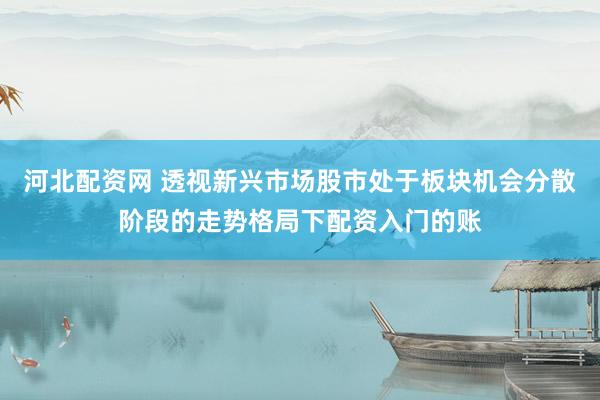 河北配资网 透视新兴市场股市处于板块机会分散阶段的走势格局下配资入门的账