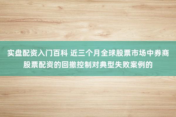 实盘配资入门百科 近三个月全球股票市场中券商股票配资的回撤控制对典型失败案例的