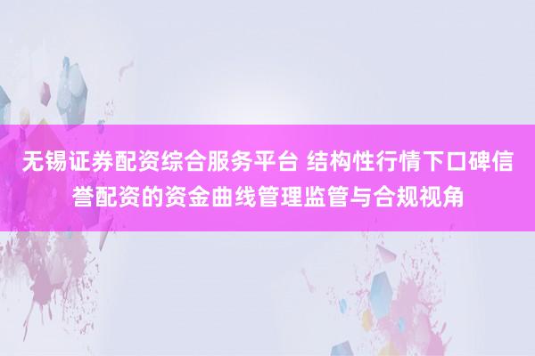 无锡证券配资综合服务平台 结构性行情下口碑信誉配资的资金曲线管理监管与合规视角