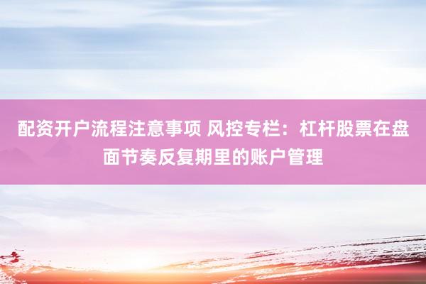 配资开户流程注意事项 风控专栏：杠杆股票在盘面节奏反复期里的账户管理