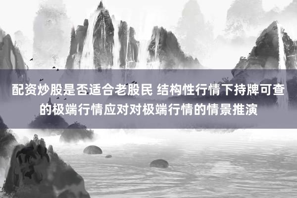 配资炒股是否适合老股民 结构性行情下持牌可查的极端行情应对对极端行情的情景推演