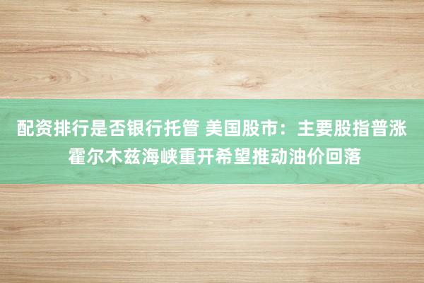 配资排行是否银行托管 美国股市：主要股指普涨 霍尔木兹海峡重开希望推动油价回落
