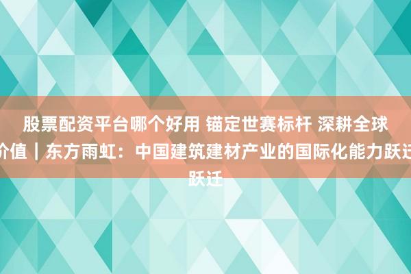 股票配资平台哪个好用 锚定世赛标杆 深耕全球价值|东方雨虹:中国建筑建材产业的国际化能力跃迁