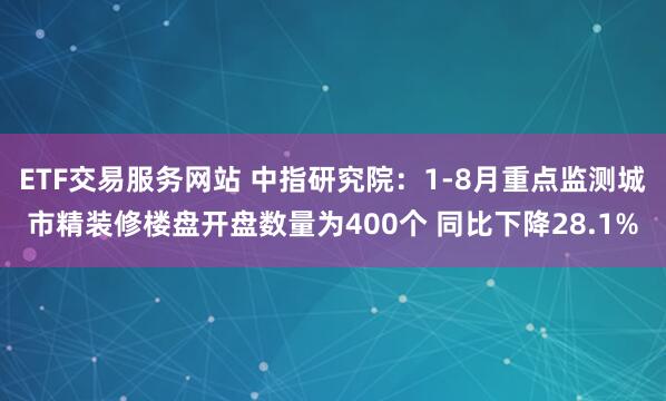 ETF交易服务网站 中指研究院：1-8月重点监测城市精装修楼盘开盘数量为400个 同比下降28.1%