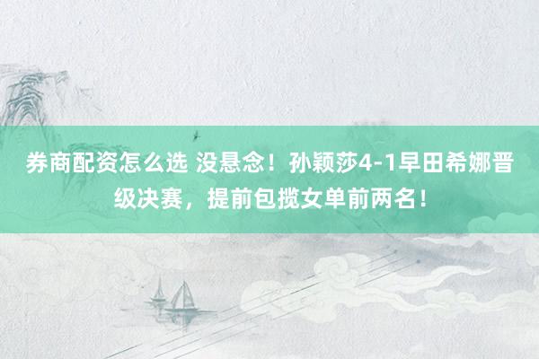 券商配资怎么选 没悬念！孙颖莎4-1早田希娜晋级决赛，提前包揽女单前两名！